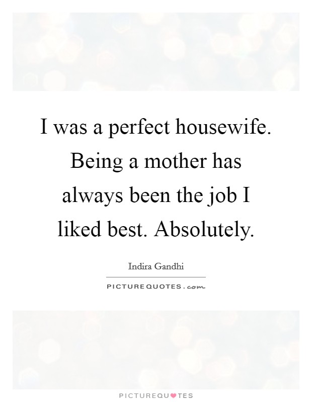 I was a perfect housewife. Being a mother has always been the job I liked best. Absolutely. Picture Quote #1