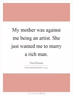 My mother was against me being an artist. She just wanted me to marry a rich man Picture Quote #1