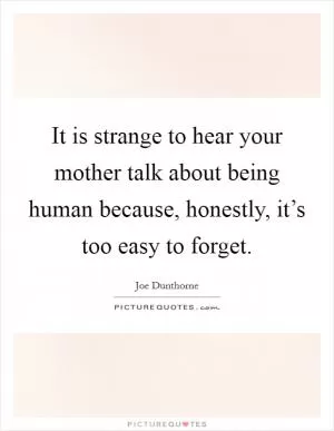 It is strange to hear your mother talk about being human because, honestly, it’s too easy to forget Picture Quote #1