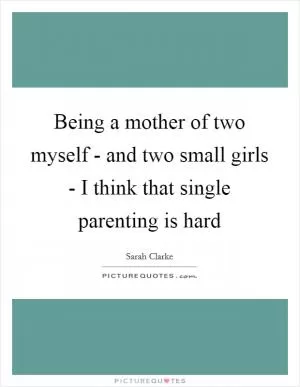 Being a mother of two myself - and two small girls - I think that single parenting is hard Picture Quote #1