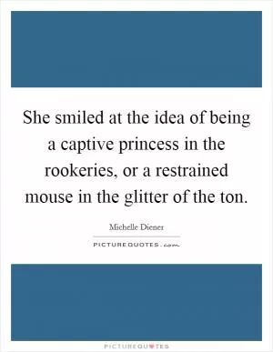 She smiled at the idea of being a captive princess in the rookeries, or a restrained mouse in the glitter of the ton Picture Quote #1