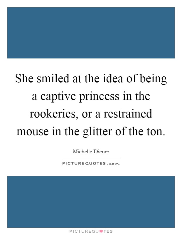 She smiled at the idea of being a captive princess in the rookeries, or a restrained mouse in the glitter of the ton. Picture Quote #1