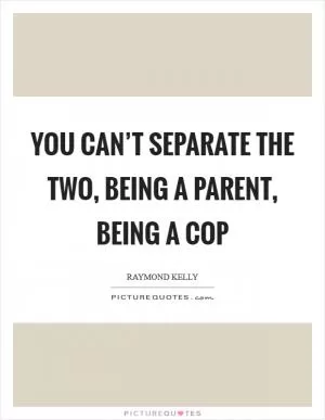 You can’t separate the two, being a parent, being a cop Picture Quote #1