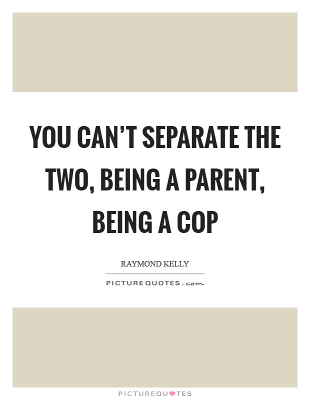 You can't separate the two, being a parent, being a cop Picture Quote #1