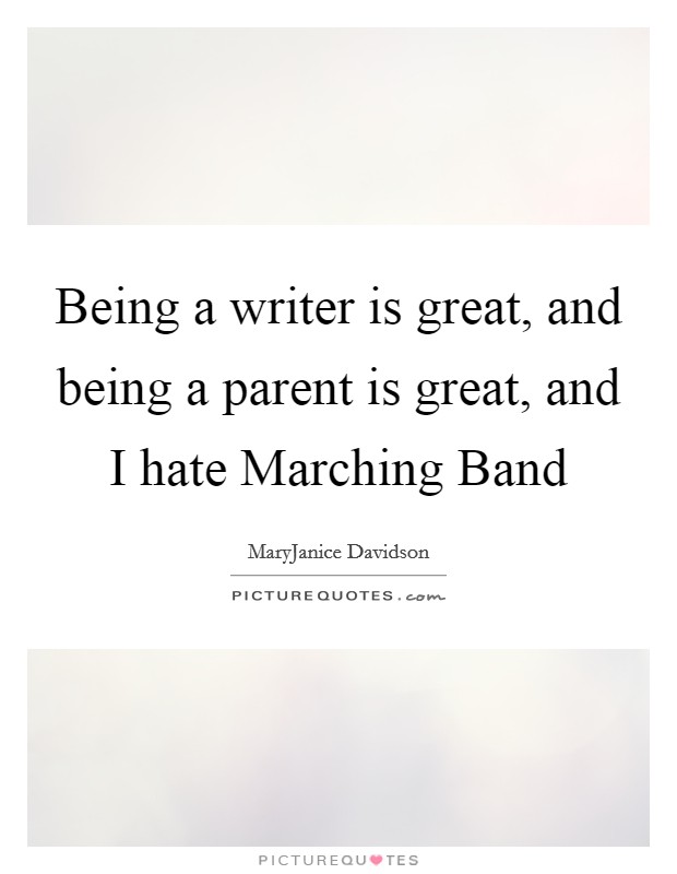 Being a writer is great, and being a parent is great, and I hate Marching Band Picture Quote #1