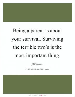 Being a parent is about your survival. Surviving the terrible two’s is the most important thing Picture Quote #1