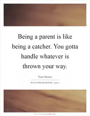 Being a parent is like being a catcher. You gotta handle whatever is thrown your way Picture Quote #1