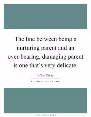 The line between being a nurturing parent and an over-bearing, damaging parent is one that’s very delicate Picture Quote #1