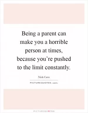 Being a parent can make you a horrible person at times, because you’re pushed to the limit constantly Picture Quote #1