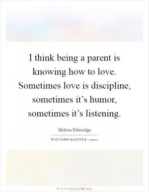 I think being a parent is knowing how to love. Sometimes love is discipline, sometimes it’s humor, sometimes it’s listening Picture Quote #1