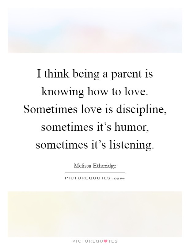 I think being a parent is knowing how to love. Sometimes love is discipline, sometimes it's humor, sometimes it's listening. Picture Quote #1