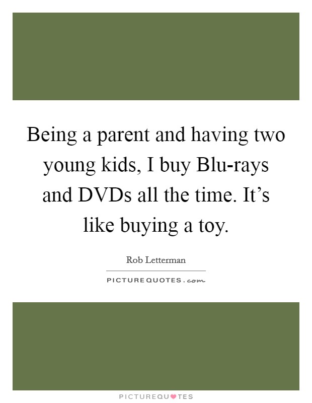 Being a parent and having two young kids, I buy Blu-rays and DVDs all the time. It's like buying a toy. Picture Quote #1
