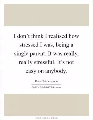 I don’t think I realised how stressed I was, being a single parent. It was really, really stressful. It’s not easy on anybody Picture Quote #1