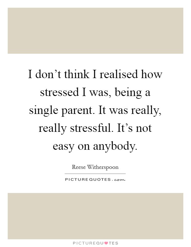 I don't think I realised how stressed I was, being a single parent. It was really, really stressful. It's not easy on anybody. Picture Quote #1