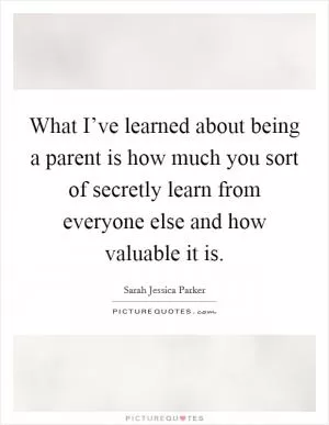 What I’ve learned about being a parent is how much you sort of secretly learn from everyone else and how valuable it is Picture Quote #1