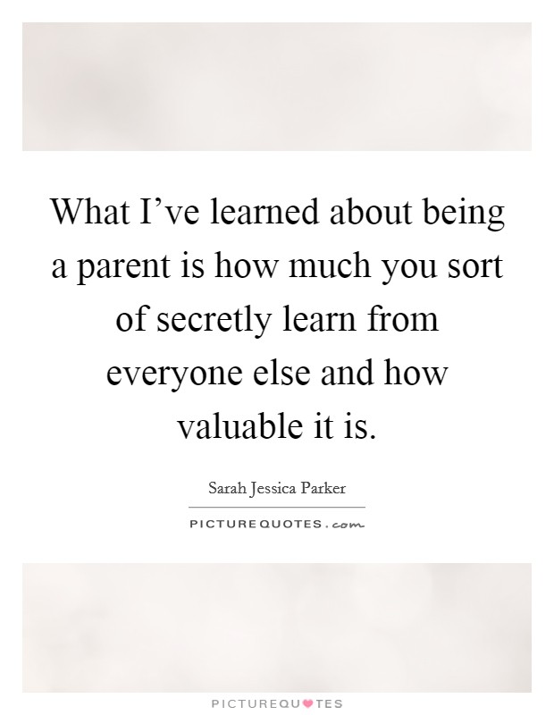 What I've learned about being a parent is how much you sort of secretly learn from everyone else and how valuable it is. Picture Quote #1