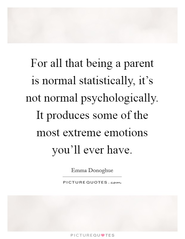 For all that being a parent is normal statistically, it's not normal psychologically. It produces some of the most extreme emotions you'll ever have. Picture Quote #1