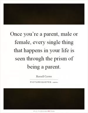 Once you’re a parent, male or female, every single thing that happens in your life is seen through the prism of being a parent Picture Quote #1