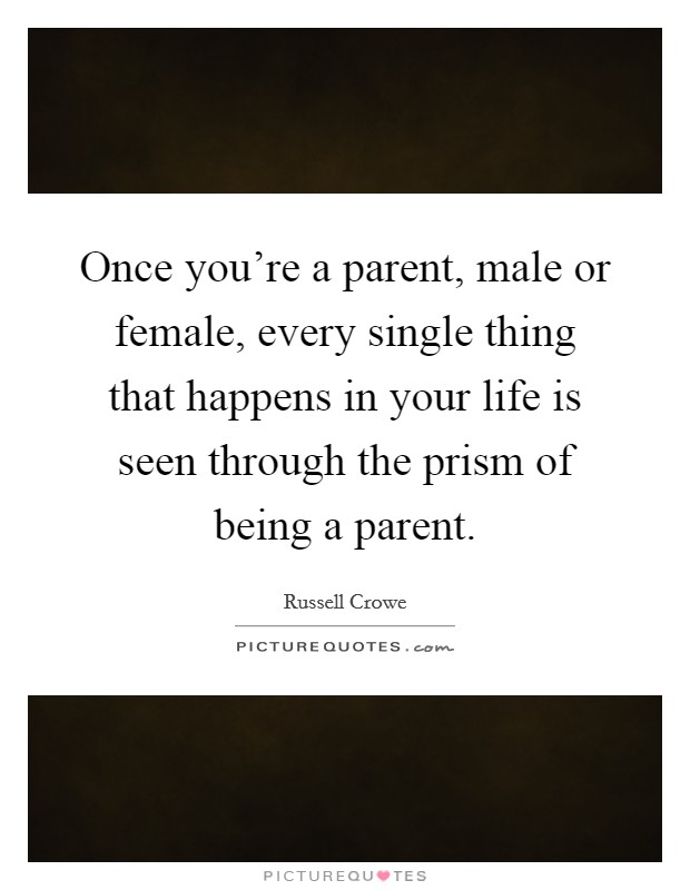 Once you're a parent, male or female, every single thing that happens in your life is seen through the prism of being a parent. Picture Quote #1