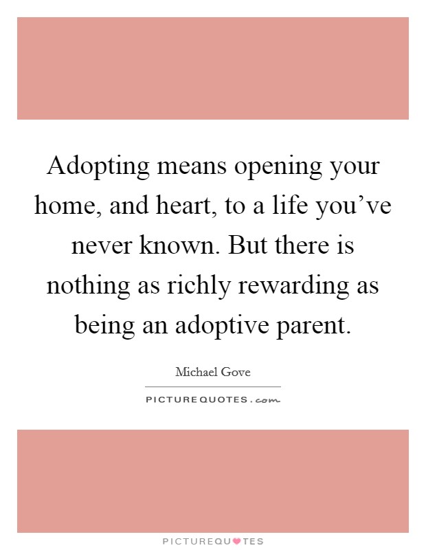 Adopting means opening your home, and heart, to a life you've never known. But there is nothing as richly rewarding as being an adoptive parent. Picture Quote #1