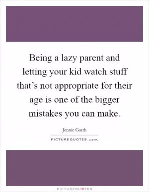 Being a lazy parent and letting your kid watch stuff that’s not appropriate for their age is one of the bigger mistakes you can make Picture Quote #1