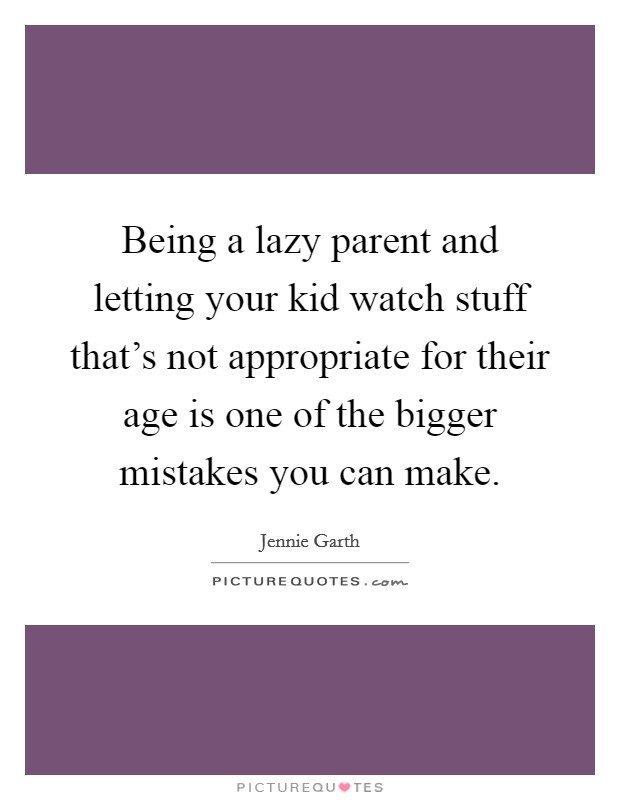 Being a lazy parent and letting your kid watch stuff that's not appropriate for their age is one of the bigger mistakes you can make. Picture Quote #1