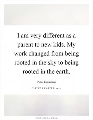 I am very different as a parent to new kids. My work changed from being rooted in the sky to being rooted in the earth Picture Quote #1