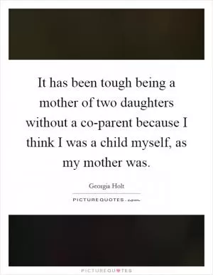 It has been tough being a mother of two daughters without a co-parent because I think I was a child myself, as my mother was Picture Quote #1
