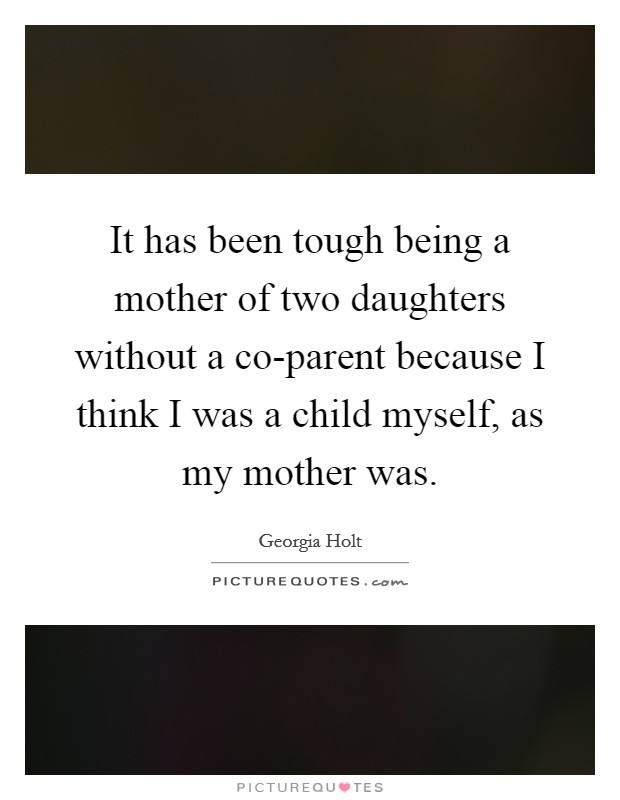 It has been tough being a mother of two daughters without a co-parent because I think I was a child myself, as my mother was. Picture Quote #1