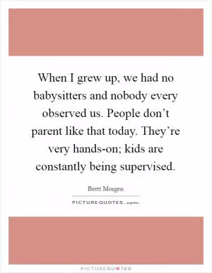 When I grew up, we had no babysitters and nobody every observed us. People don’t parent like that today. They’re very hands-on; kids are constantly being supervised Picture Quote #1