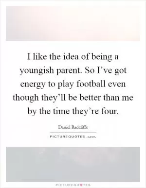 I like the idea of being a youngish parent. So I’ve got energy to play football even though they’ll be better than me by the time they’re four Picture Quote #1