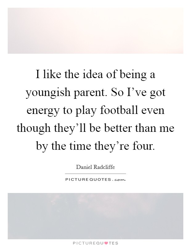 I like the idea of being a youngish parent. So I've got energy to play football even though they'll be better than me by the time they're four. Picture Quote #1
