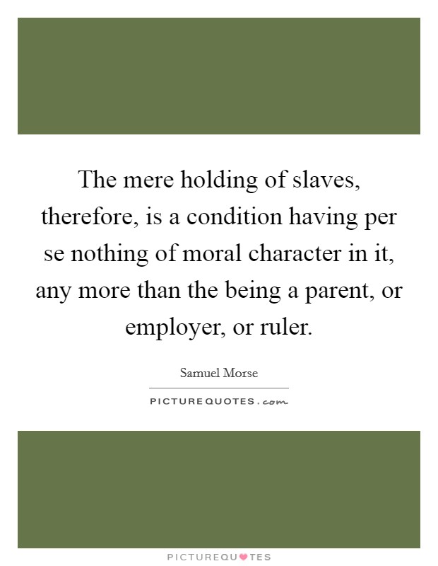 The mere holding of slaves, therefore, is a condition having per se nothing of moral character in it, any more than the being a parent, or employer, or ruler. Picture Quote #1