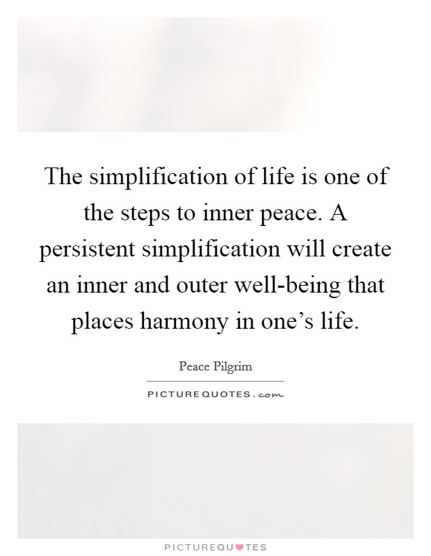 The simplification of life is one of the steps to inner peace. A persistent simplification will create an inner and outer well-being that places harmony in one's life. Picture Quote #1