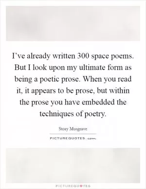 I’ve already written 300 space poems. But I look upon my ultimate form as being a poetic prose. When you read it, it appears to be prose, but within the prose you have embedded the techniques of poetry Picture Quote #1