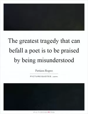 The greatest tragedy that can befall a poet is to be praised by being misunderstood Picture Quote #1