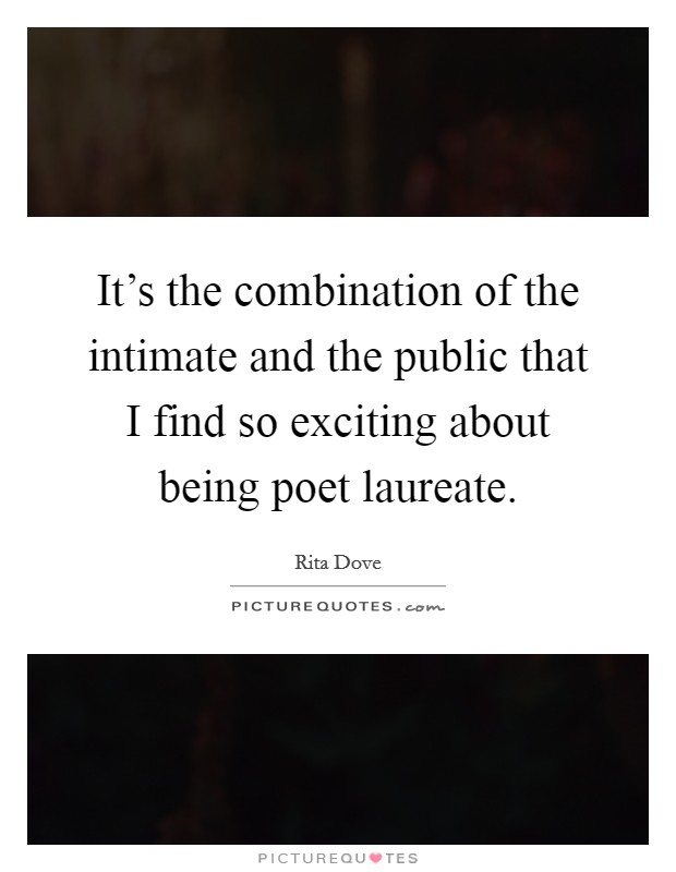 It's the combination of the intimate and the public that I find so exciting about being poet laureate. Picture Quote #1