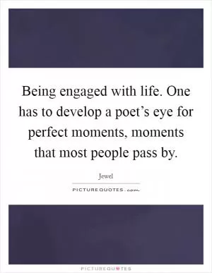 Being engaged with life. One has to develop a poet’s eye for perfect moments, moments that most people pass by Picture Quote #1