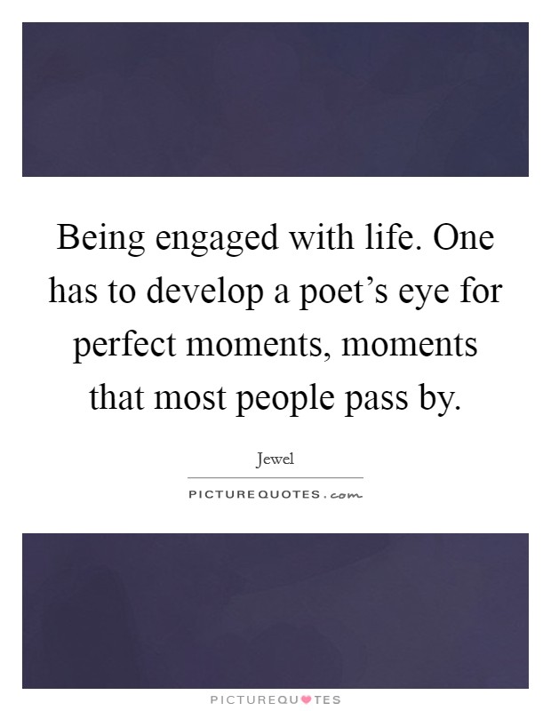 Being engaged with life. One has to develop a poet's eye for perfect moments, moments that most people pass by. Picture Quote #1
