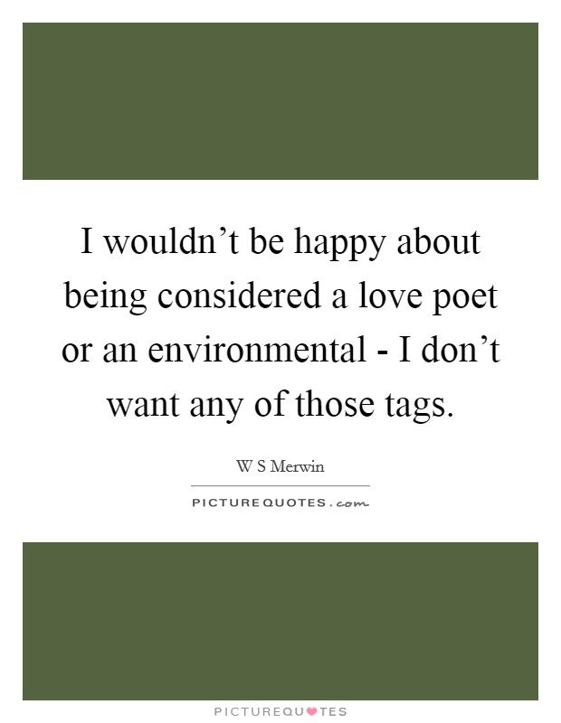 I wouldn't be happy about being considered a love poet or an environmental - I don't want any of those tags. Picture Quote #1