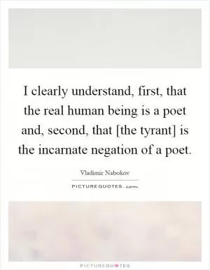 I clearly understand, first, that the real human being is a poet and, second, that [the tyrant] is the incarnate negation of a poet Picture Quote #1