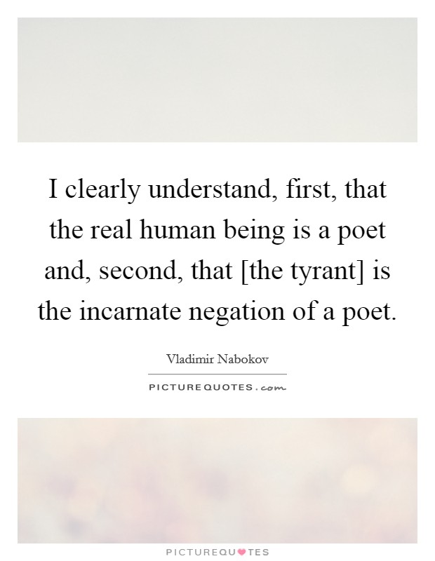 I clearly understand, first, that the real human being is a poet and, second, that [the tyrant] is the incarnate negation of a poet. Picture Quote #1