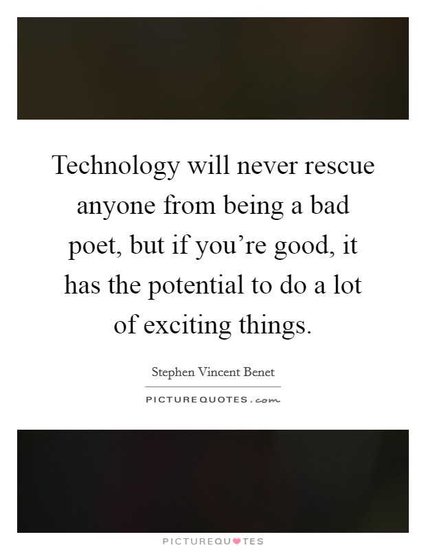 Technology will never rescue anyone from being a bad poet, but if you're good, it has the potential to do a lot of exciting things. Picture Quote #1