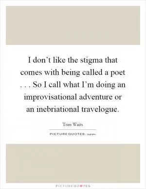 I don’t like the stigma that comes with being called a poet . . . So I call what I’m doing an improvisational adventure or an inebriational travelogue Picture Quote #1