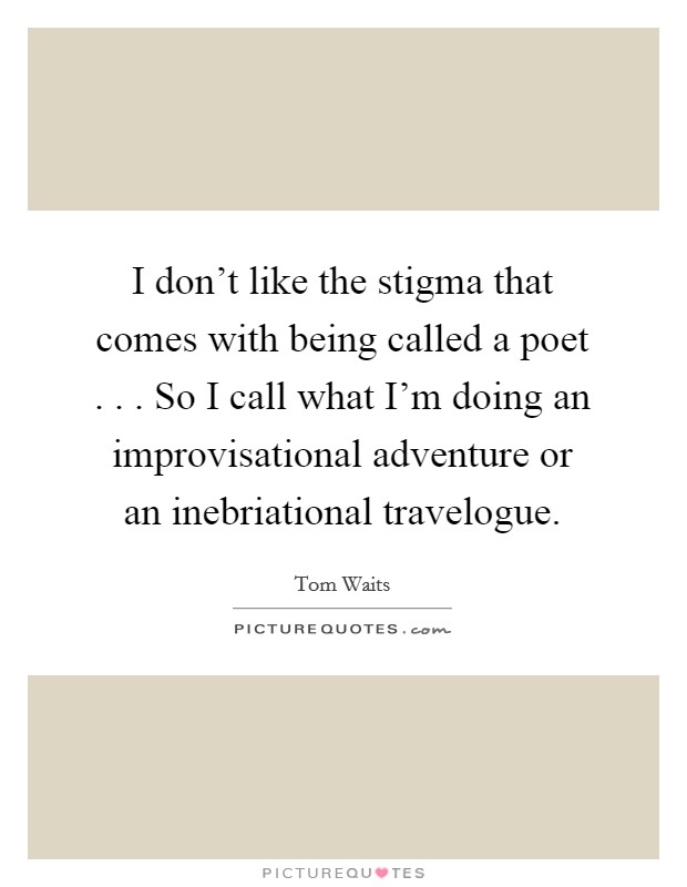 I don't like the stigma that comes with being called a poet . . . So I call what I'm doing an improvisational adventure or an inebriational travelogue. Picture Quote #1