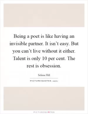 Being a poet is like having an invisible partner. It isn’t easy. But you can’t live without it either. Talent is only 10 per cent. The rest is obsession Picture Quote #1
