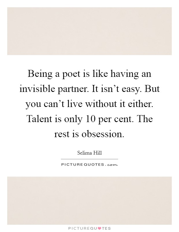 Being a poet is like having an invisible partner. It isn't easy. But you can't live without it either. Talent is only 10 per cent. The rest is obsession. Picture Quote #1