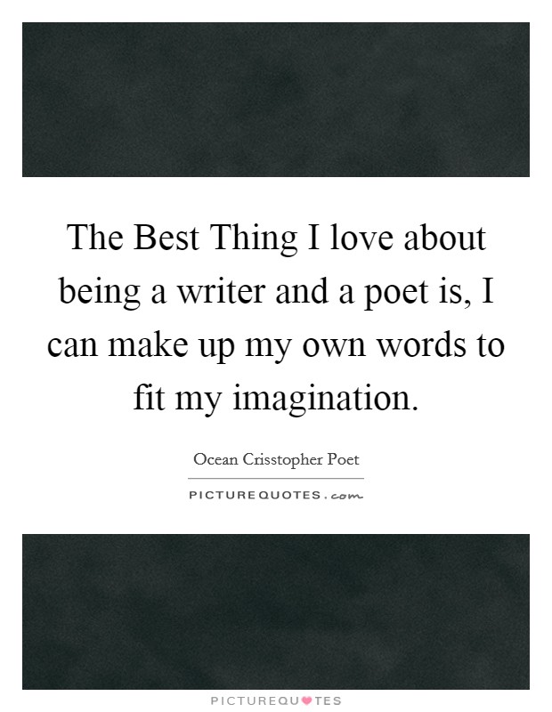 The Best Thing I love about being a writer and a poet is, I can make up my own words to fit my imagination. Picture Quote #1