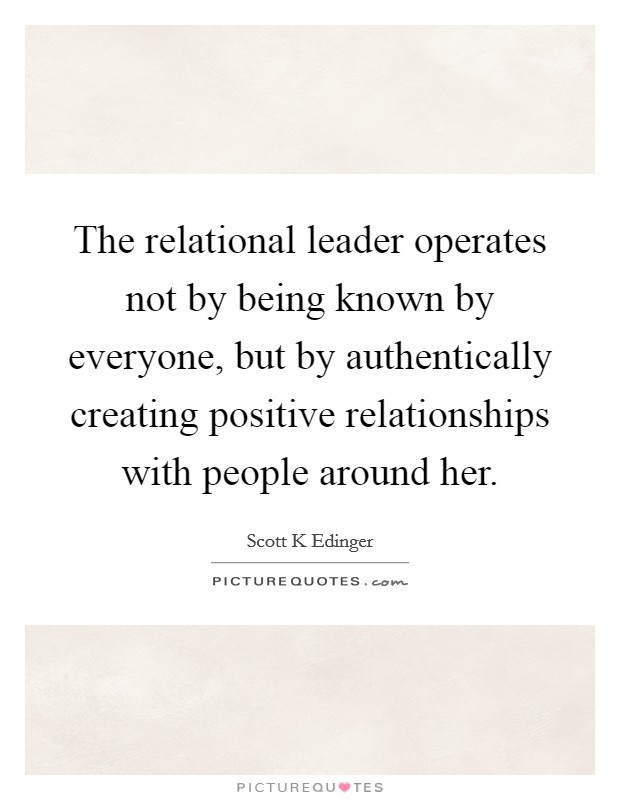 The relational leader operates not by being known by everyone, but by authentically creating positive relationships with people around her. Picture Quote #1