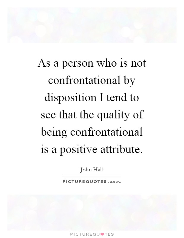 As a person who is not confrontational by disposition I tend to see that the quality of being confrontational is a positive attribute. Picture Quote #1